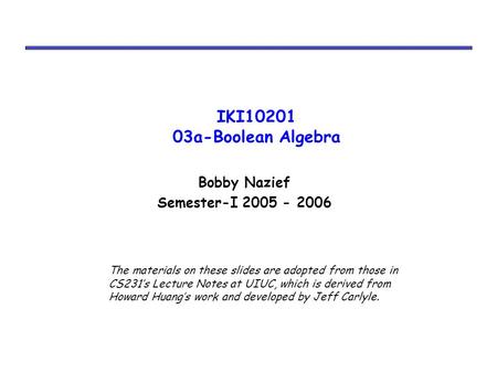 IKI10201 03a-Boolean Algebra Bobby Nazief Semester-I 2005 - 2006 The materials on these slides are adopted from those in CS231’s Lecture Notes at UIUC,