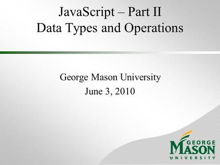 JavaScript – Part II Data Types and Operations George Mason University June 3, 2010.