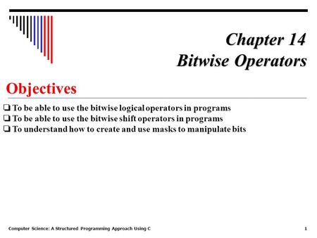 Computer Science: A Structured Programming Approach Using C1 Objectives ❏ To be able to use the bitwise logical operators in programs ❏ To be able to use.
