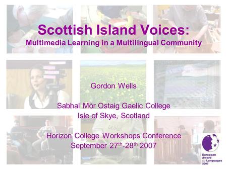 Scottish Island Voices: Multimedia Learning in a Multilingual Community Gordon Wells Sabhal Mòr Ostaig Gaelic College Isle of Skye, Scotland Horizon College.