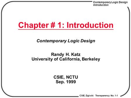 Contemporary Logic Design Introduction CSIE, Dgt-ckt Transparency No. 1-1 Chapter # 1: Introduction Contemporary Logic Design Randy H. Katz University.
