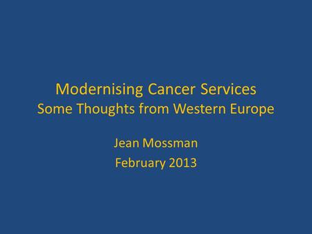 Modernising Cancer Services Some Thoughts from Western Europe Jean Mossman February 2013.