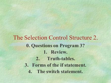 The Selection Control Structure 2. 0. Questions on Program 3? 1.Review. 2. Truth-tables. 3. Forms of the if statement. 4. The switch statement.