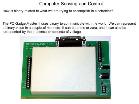 Computer Sensing and Control How is binary related to what we are trying to accomplish in electronics? The PC GadgetMaster II uses binary to communicate.