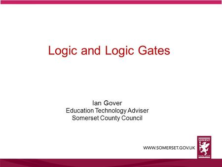 Ian Gover Education Technology Adviser Somerset County Council Logic and Logic Gates.
