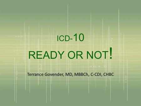 ICD- 10 READY OR NOT ! Terrance Govender, MD, MBBCh, C-CDI, CHBC.