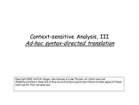 Context-sensitive Analysis, III Ad-hoc syntax-directed translation Copyright 2003, Keith D. Cooper, Ken Kennedy & Linda Torczon, all rights reserved. Students.