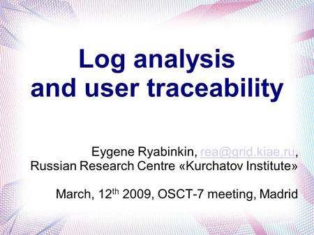 Log analysis and user traceability Eygene Ryabinkin, Russian Research Centre «Kurchatov Institute» March, 12 th 2009,