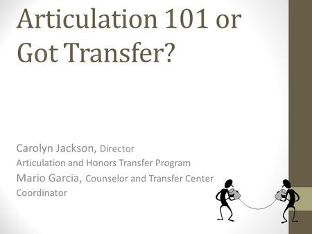 Articulation 101 or Got Transfer? Carolyn Jackson, Director Articulation and Honors Transfer Program Mario Garcia, Counselor and Transfer Center Coordinator.