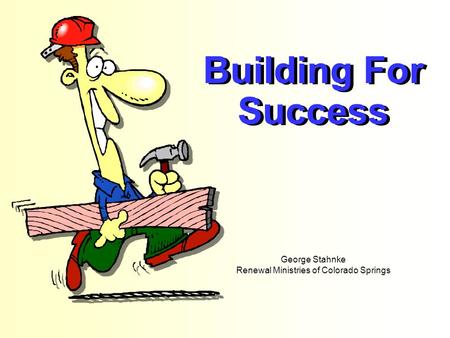 Building For Success Building For Success George Stahnke Renewal Ministries of Colorado Springs.