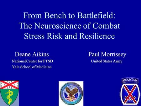 From Bench to Battlefield: The Neuroscience of Combat Stress Risk and Resilience Deane Aikins Paul Morrissey National Center for PTSD United States Army.