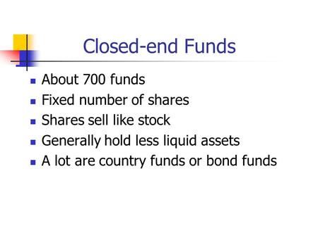 Closed-end Funds About 700 funds Fixed number of shares Shares sell like stock Generally hold less liquid assets A lot are country funds or bond funds.