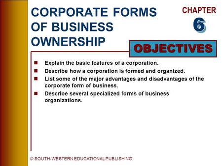 CHAPTER OBJECTIVES © SOUTH-WESTERN EDUCATIONAL PUBLISHING CORPORATE FORMS OF BUSINESS OWNERSHIP nExplain the basic features of a corporation. nDescribe.