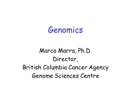 Genomics Marco Marra, Ph.D. Director, British Columbia Cancer Agency Genome Sciences Centre.