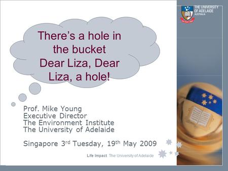 Life Impact The University of Adelaide Prof. Mike Young Executive Director The Environment Institute The University of Adelaide Singapore 3 rd Tuesday,