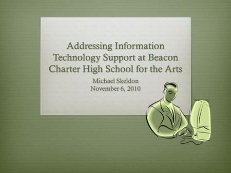 Addressing Information Technology Support at Beacon Charter High School for the Arts Michael Skeldon November 6, 2010.