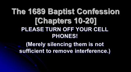 The 1689 Baptist Confession [Chapters 10-20] PLEASE TURN OFF YOUR CELL PHONES! (Merely silencing them is not sufficient to remove interference.)