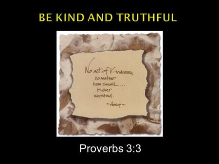 Proverbs 3:3.  Do not let kindness and truth leave you; Bind them around your neck, Write them on the tablet of your heart.