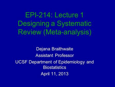 EPI-214: Lecture 1 Designing a Systematic Review (Meta-analysis) Dejana Braithwaite Assistant Professor UCSF Department of Epidemiology and Biostatistics.