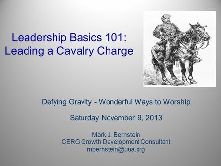 Leadership Basics 101: Leading a Cavalry Charge Defying Gravity - Wonderful Ways to Worship Saturday November 9, 2013 Mark J. Bernstein CERG Growth Development.