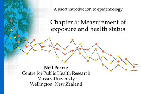 A short introduction to epidemiology Chapter 5: Measurement of exposure and health status Neil Pearce Centre for Public Health Research Massey University.