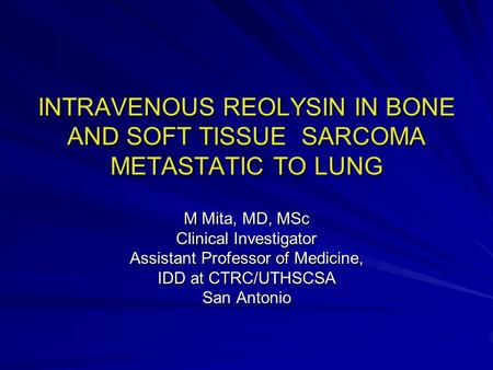 INTRAVENOUS REOLYSIN IN BONE AND SOFT TISSUE SARCOMA METASTATIC TO LUNG M Mita, MD, MSc Clinical Investigator Assistant Professor of Medicine, IDD at CTRC/UTHSCSA.