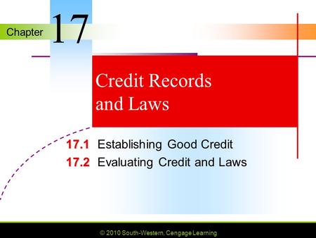 Chapter © 2010 South-Western, Cengage Learning Credit Records and Laws 17.1 17.1Establishing Good Credit 17.2 17.2Evaluating Credit and Laws 17.