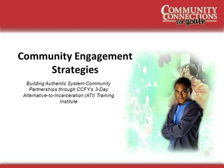 Community Engagement Strategies Building Authentic System-Community Partnerships through CCFY’s 3-Day Alternative-to-Incarceration (ATI) Training Institute.