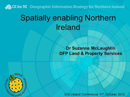 Spatially enabling Northern Ireland Dr Suzanne McLaughlin DFP Land & Property Services GIS Ireland Conference 11 th October 2012.
