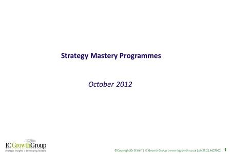 1 ©Copyright Dr G Sieff | IC Growth Group | www.icgrowth.co.za | ph 27.21.4627902 1 Strategy Mastery Programmes October 2012.