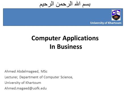 بسم الله الرحمن الرحيم Computer Applications In Business Ahmed Abdelmageed, MSc Lecturer, Department of Computer Science, University of Khartoum