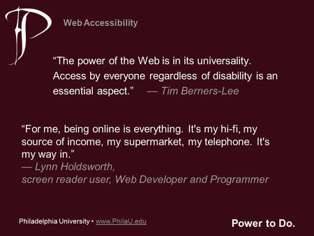 Philadelphia University www.PhilaU.eduwww.PhilaU.edu Web Accessibility Power to Do. “The power of the Web is in its universality. Access by everyone regardless.
