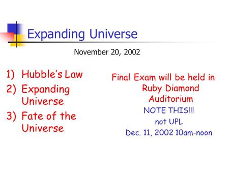 Expanding Universe 1)Hubble’s Law 2)Expanding Universe 3)Fate of the Universe November 20, 2002 Final Exam will be held in Ruby Diamond Auditorium NOTE.