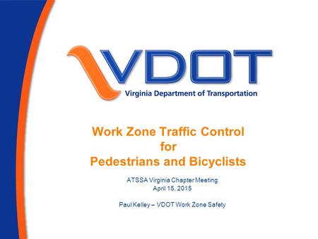 Work Zone Traffic Control for Pedestrians and Bicyclists ATSSA Virginia Chapter Meeting April 15, 2015 Paul Kelley – VDOT Work Zone Safety.