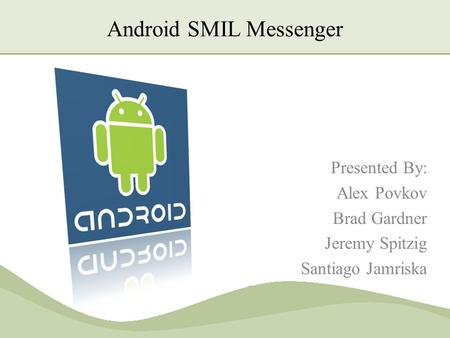 Android SMIL Messenger Presented By: Alex Povkov Brad Gardner Jeremy Spitzig Santiago Jamriska.