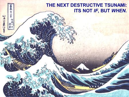 THE NEXT DESTRUCTIVE TSUNAMI: ITS NOT IF, BUT WHEN.