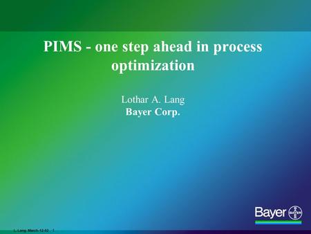 L. Lang March-12-02 1 PIMS - one step ahead in process optimization Lothar A. Lang Bayer Corp.