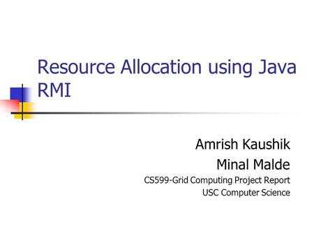 Resource Allocation using Java RMI Amrish Kaushik Minal Malde CS599-Grid Computing Project Report USC Computer Science.