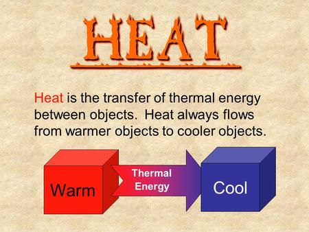 HEATHEAT________ Heat is the transfer of thermal energy between objects. Heat always flows from warmer objects to cooler objects. Warm Thermal Energy Cool.
