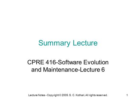 Lecture Notes - Copyright © 2005. S. C. Kothari, All rights reserved.1 Summary Lecture CPRE 416-Software Evolution and Maintenance-Lecture 6.