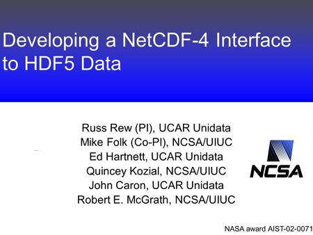 Developing a NetCDF-4 Interface to HDF5 Data Russ Rew (PI), UCAR Unidata Mike Folk (Co-PI), NCSA/UIUC Ed Hartnett, UCAR Unidata Quincey Kozial, NCSA/UIUC.