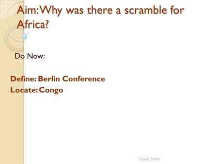 Aim: Why was there a scramble for Africa? Do Now: Define: Berlin Conference Locate: Congo Coach Smith.