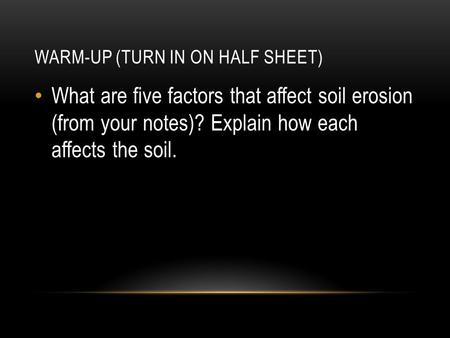 WARM-UP (TURN IN ON HALF SHEET) What are five factors that affect soil erosion (from your notes)? Explain how each affects the soil.