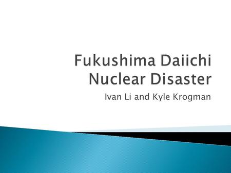 Ivan Li and Kyle Krogman.  Nuclear reactor meltdown on March 11 th 2011 near Fukushima, Japan  An earthquake and the following tsunami knocked out electrical.