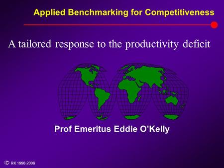 Applied Benchmarking for Competitiveness C RK 1998-2006 Prof Emeritus Eddie O’Kelly A tailored response to the productivity deficit.