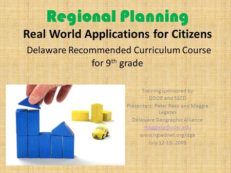 Regional Planning Real World Applications for Citizens Delaware Recommended Curriculum Course for 9 th grade Training sponsored by DDOE and SSCD Presenters: