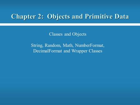 Chapter 2: Objects and Primitive Data Classes and Objects String, Random, Math, NumberFormat, DecimalFormat and Wrapper Classes.
