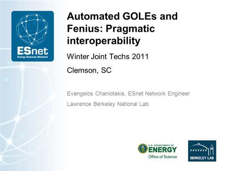 Automated GOLEs and Fenius: Pragmatic interoperability Winter Joint Techs 2011 Clemson, SC Evangelos Chaniotakis, ESnet Network Engineer Lawrence Berkeley.