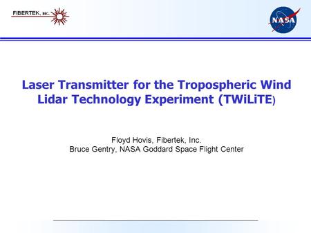 Laser Transmitter for the Tropospheric Wind Lidar Technology Experiment (TWiLiTE) Floyd Hovis, Fibertek, Inc. Bruce Gentry, NASA Goddard Space Flight.