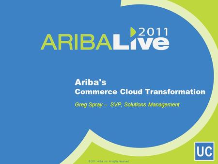 UC © 2011 Ariba, Inc. All rights reserved. Ariba's Commerce Cloud Transformation Greg Spray – SVP, Solutions Management.